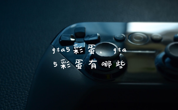 gta5彩蛋，gta5彩蛋有哪些