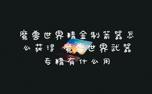 魔兽世界精金制箭器怎么获得 魔兽世界武器专精有什么用