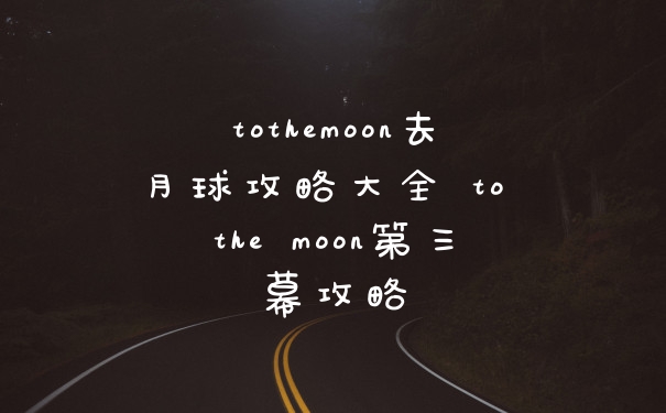 tothemoon去月球攻略大全 to the moon第三幕攻略