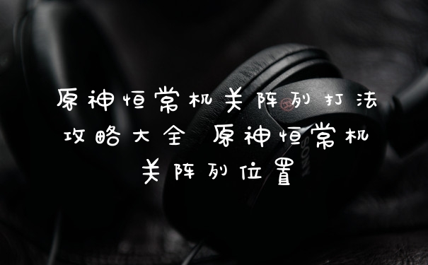 原神恒常机关阵列打法攻略大全 原神恒常机关阵列位置