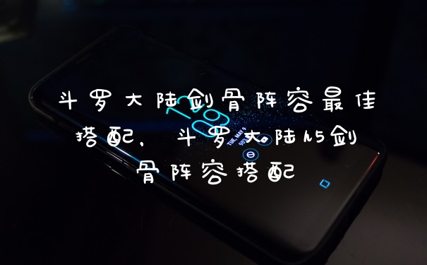 斗罗大陆剑骨阵容最佳搭配，斗罗大陆h5剑骨阵容搭配