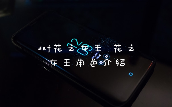 dnf花之女王 花之女王角色介绍