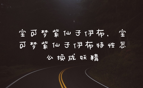 宝可梦紫仙子伊布，宝可梦紫仙子伊布特性怎么换成妖精