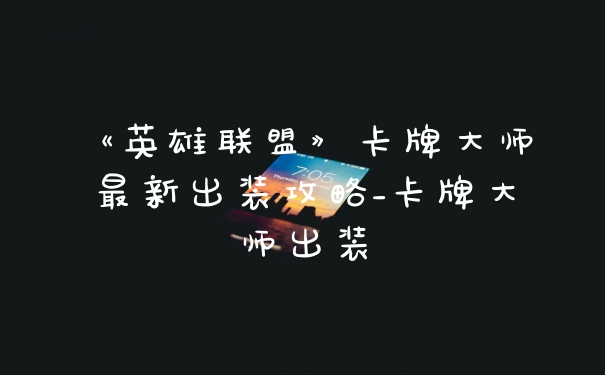 《英雄联盟》卡牌大师最新出装攻略_卡牌大师出装