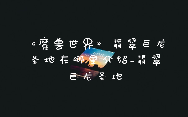 《魔兽世界》翡翠巨龙圣地在哪里介绍_翡翠巨龙圣地