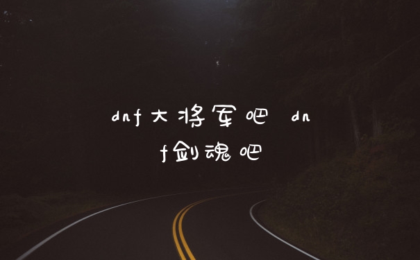 dnf大将军吧 dnf剑魂吧