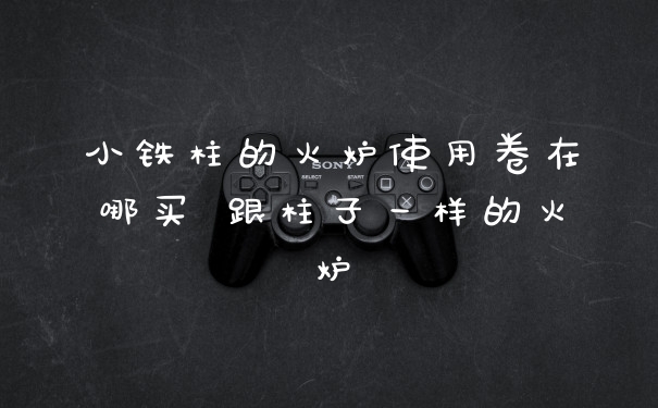 小铁柱的火炉使用卷在哪买 跟柱子一样的火炉