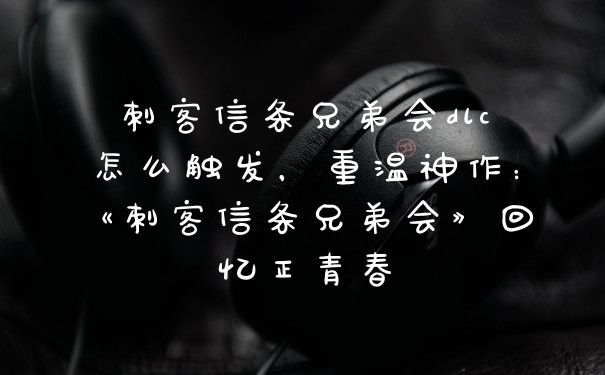 刺客信条兄弟会dlc怎么触发，重温神作：《刺客信条兄弟会》回忆正青春