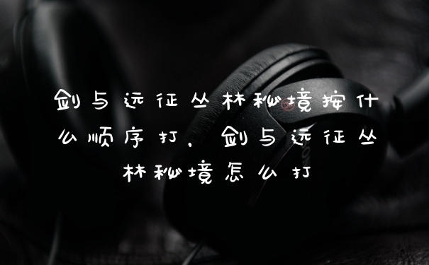 剑与远征丛林秘境按什么顺序打，剑与远征丛林秘境怎么打