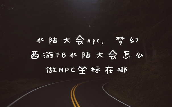 水陆大会npc，梦幻西游FB水陆大会怎么做NPC坐标在哪