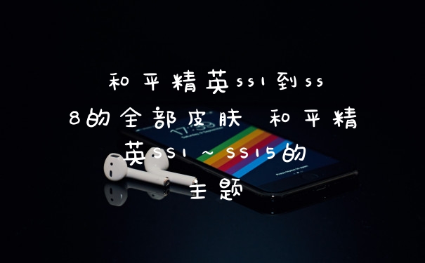 和平精英ss1到ss8的全部皮肤 和平精英SS1～SS15的主题