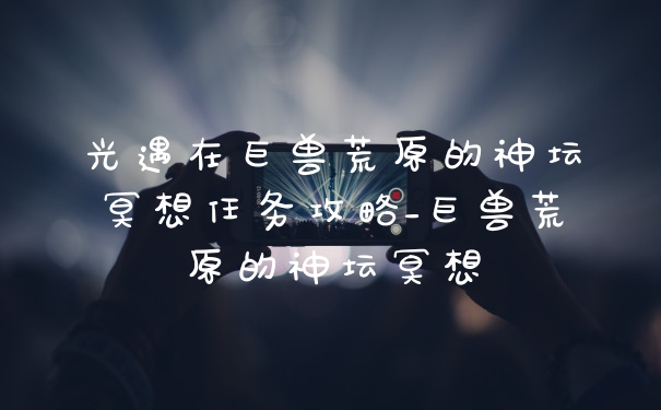 光遇在巨兽荒原的神坛冥想任务攻略_巨兽荒原的神坛冥想