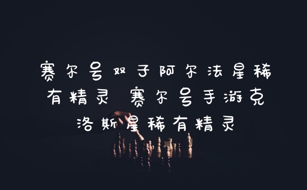 赛尔号双子阿尔法星稀有精灵 赛尔号手游克洛斯星稀有精灵