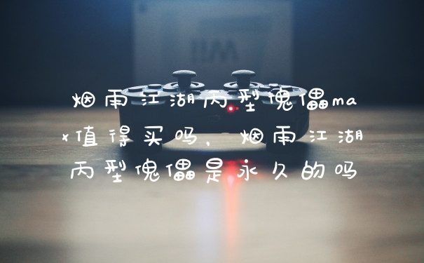 烟雨江湖丙型傀儡max值得买吗,烟雨江湖丙型傀儡是永久的吗