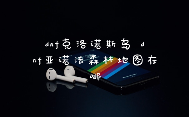 dnf克洛诺斯岛 dnf亚诺法森林地图在哪