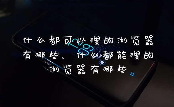 什么都可以搜的浏览器有哪些，什么都能搜的浏览器有哪些