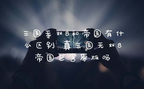 三国无双8和帝国有什么区别 真三国无双8帝国包含原版吗