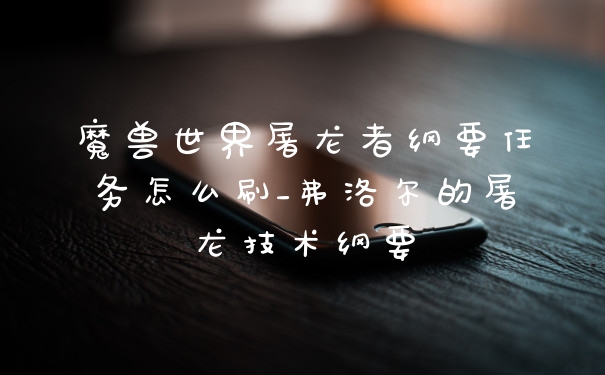 魔兽世界屠龙者纲要任务怎么刷_弗洛尔的屠龙技术纲要