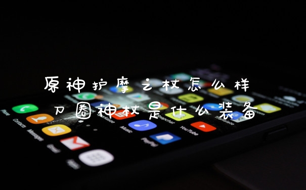 原神护摩之杖怎么样 刀圈神杖是什么装备