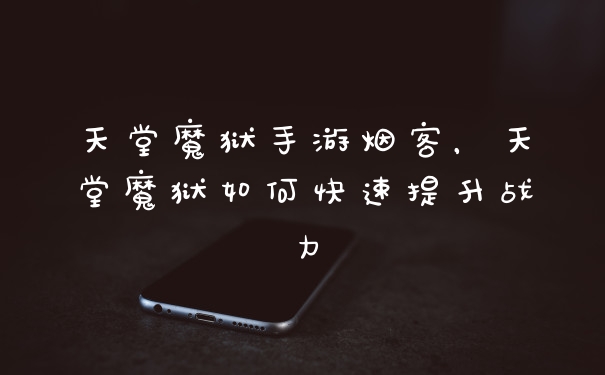 天堂魔狱手游烟客，天堂魔狱如何快速提升战力