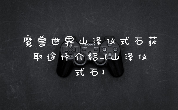魔兽世界山泽仪式石获取途径介绍_[山泽仪式石]
