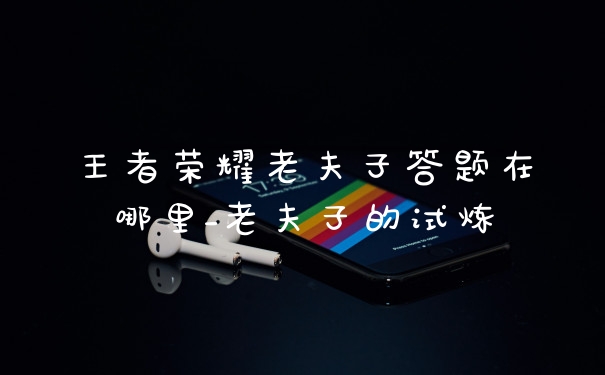 王者荣耀老夫子答题在哪里_老夫子的试炼