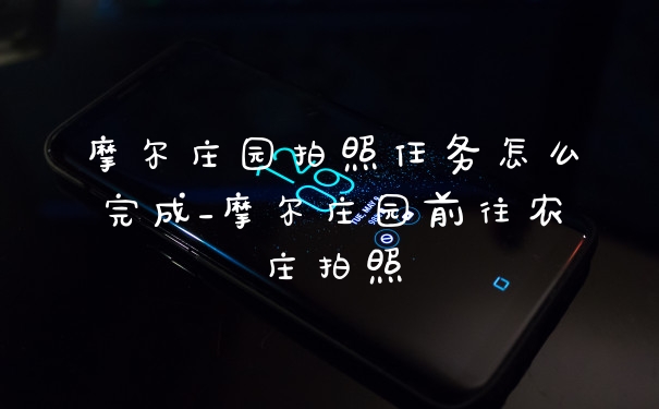 摩尔庄园拍照任务怎么完成_摩尔庄园前往农庄拍照