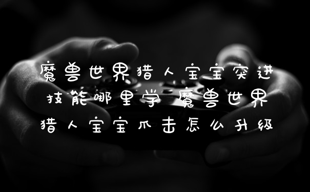 魔兽世界猎人宝宝突进技能哪里学 魔兽世界猎人宝宝爪击怎么升级