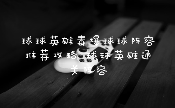 球球英雄毒爆球球阵容推荐攻略 球球英雄通关阵容