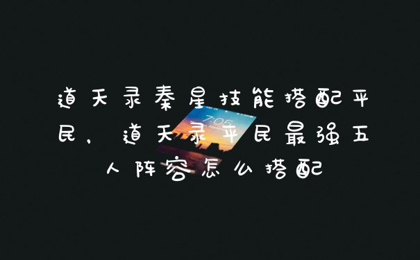 道天录秦星技能搭配平民,道天录平民最强五人阵容怎么搭配
