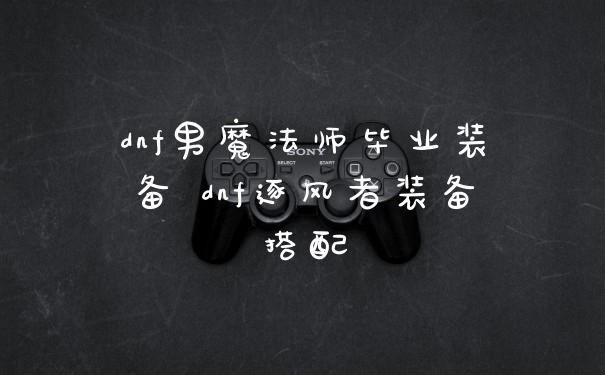 dnf男魔法师毕业装备 dnf逐风者装备搭配