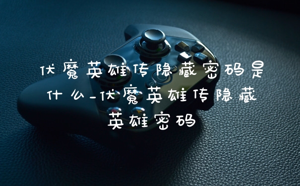 伏魔英雄传隐藏密码是什么_伏魔英雄传隐藏英雄密码