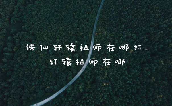 诛仙轩辕祖师在哪打_轩辕祖师在哪