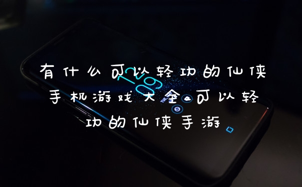有什么可以轻功的仙侠手机游戏大全_可以轻功的仙侠手游