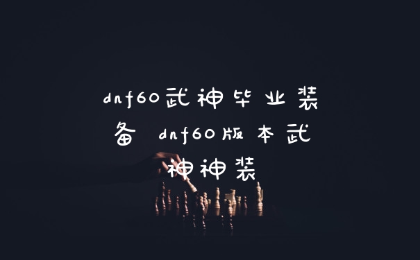 dnf60武神毕业装备 dnf60版本武神神装