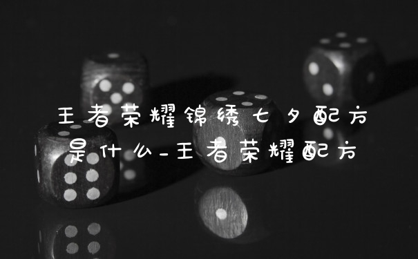 王者荣耀锦绣七夕配方是什么_王者荣耀配方