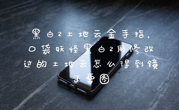 黑白2土地云金手指，口袋妖怪黑白2用修改过的土地云怎么得到镜子要图