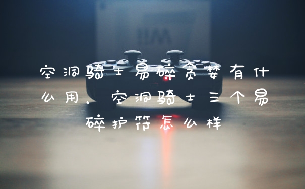 空洞骑士易碎贪婪有什么用，空洞骑士三个易碎护符怎么样