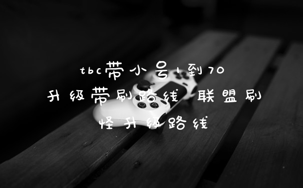 tbc带小号1到70升级带刷路线 联盟刷怪升级路线
