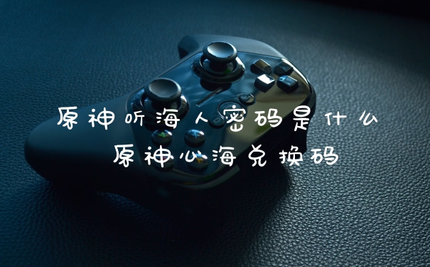 原神听海人密码是什么 原神心海兑换码