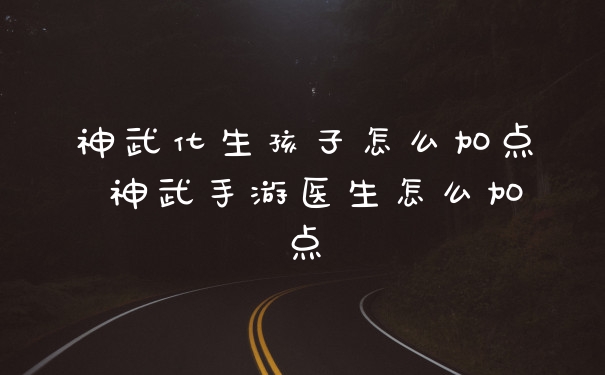 神武化生孩子怎么加点 神武手游医生怎么加点