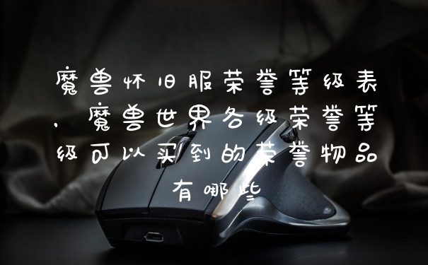 魔兽怀旧服荣誉等级表，魔兽世界各级荣誉等级可以买到的荣誉物品有哪些