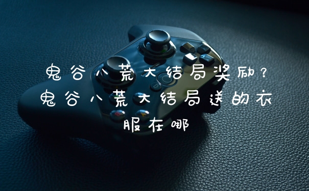 鬼谷八荒大结局奖励？鬼谷八荒大结局送的衣服在哪
