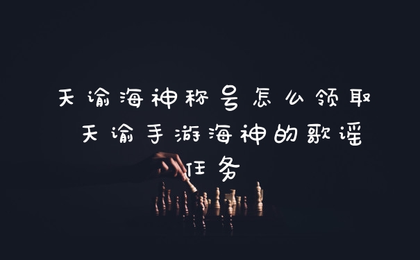 天谕海神称号怎么领取 天谕手游海神的歌谣任务