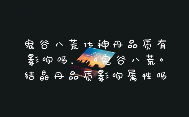 鬼谷八荒化神丹品质有影响吗，《鬼谷八荒》结晶丹品质影响属性吗