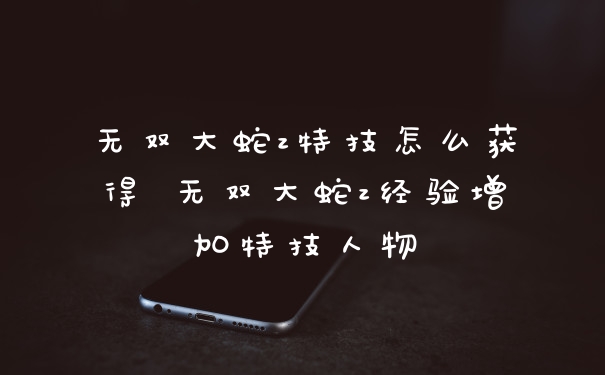 无双大蛇z特技怎么获得 无双大蛇z经验增加特技人物