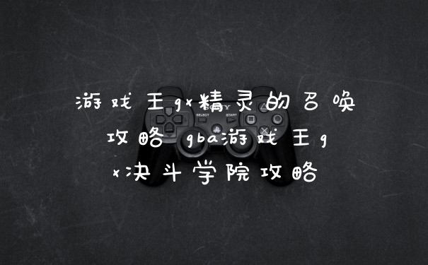 游戏王gx精灵的召唤攻略 gba游戏王gx决斗学院攻略