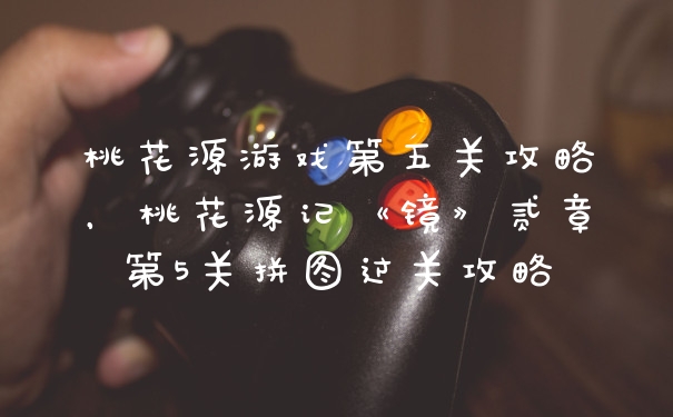 桃花源游戏第五关攻略，桃花源记《镜》贰章第5关拼图过关攻略
