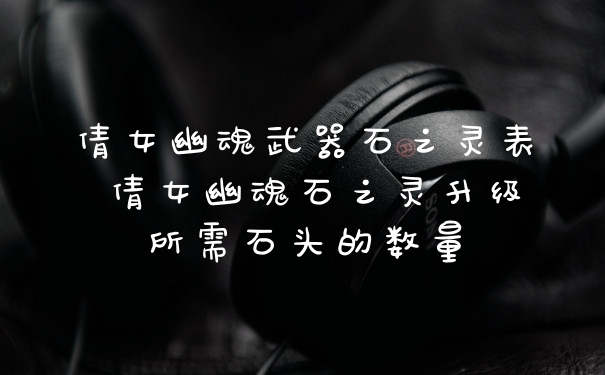 倩女幽魂武器石之灵表 倩女幽魂石之灵升级所需石头的数量