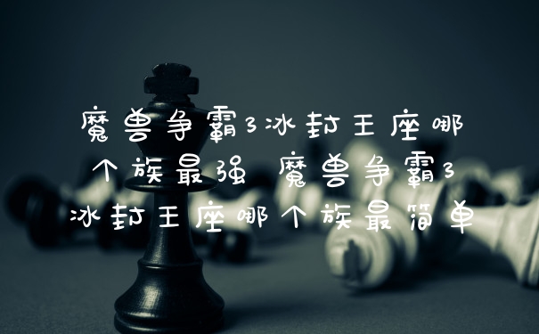 魔兽争霸3冰封王座哪个族最强 魔兽争霸3冰封王座哪个族最简单